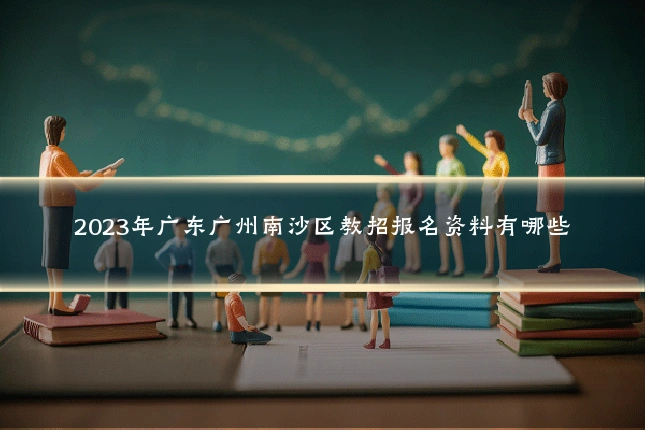 2023年广东广州南沙区教招报名资料有哪些