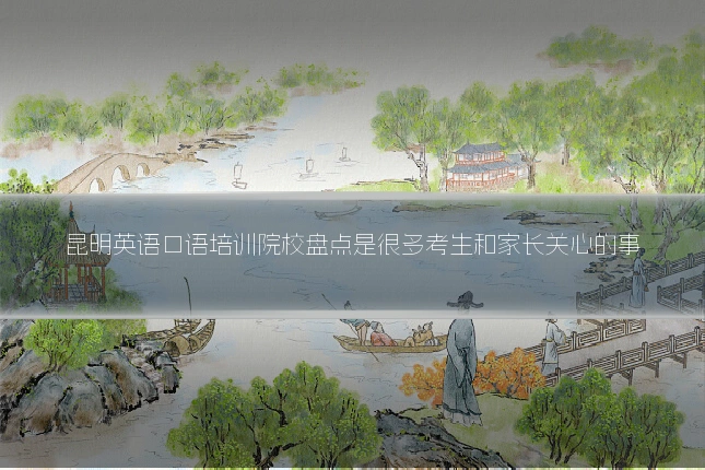 昆明英语口语培训院校盘点是很多考生和家长关心的事