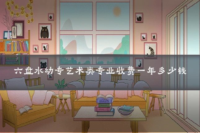 六盘水幼专艺术类专业收费一年多少钱