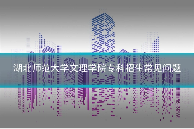 湖北师范大学文理学院专科招生常见问题