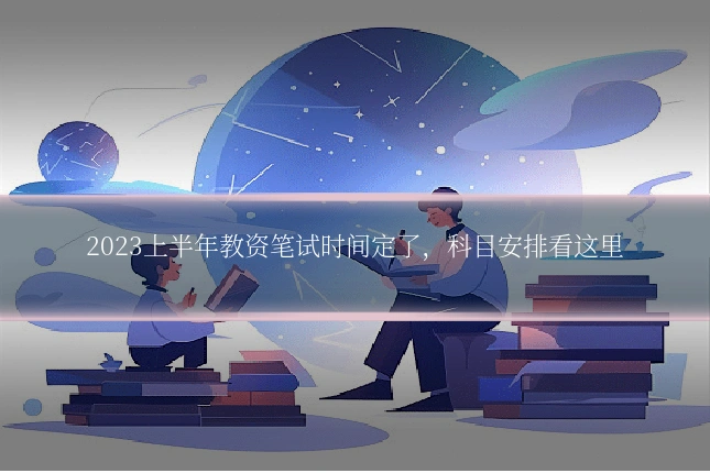 2023上半年教资笔试时间定了，科目安排看这里