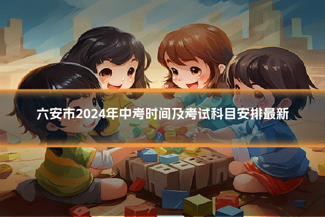 六安市2024年中考时间及考试科目安排最新