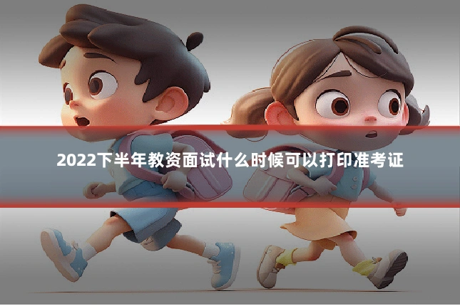 2022下半年教资面试什么时候可以打印准考证