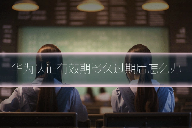 华为认证有效期多久过期后怎么办