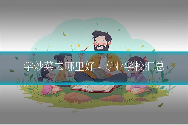 学炒菜去哪里好 - 专业学校汇总