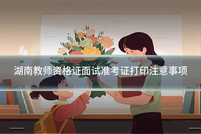 湖南教师资格证面试准考证打印注意事项