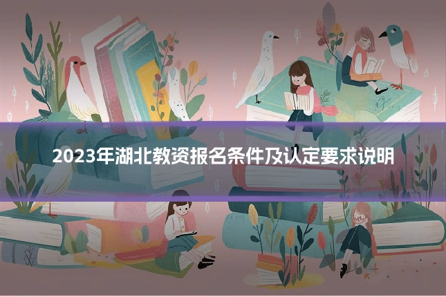 2023年湖北教资报名条件及认定要求说明