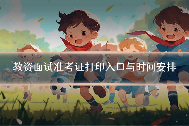 教资面试准考证打印入口与时间安排