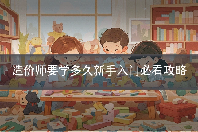 造价师要学多久新手入门必看攻略