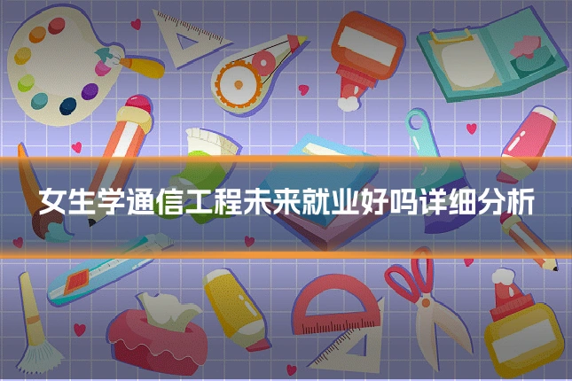 女生学通信工程未来就业好吗详细分析