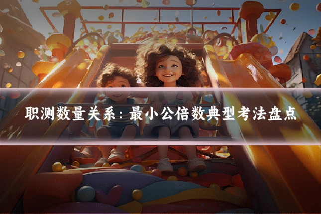 职测数量关系：最小公倍数典型考法盘点