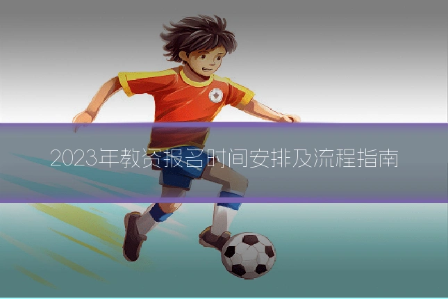 2023年教资报名时间安排及流程指南