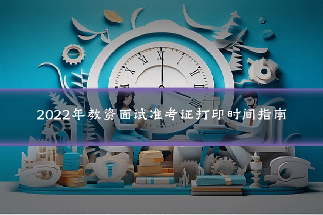 2022年教资面试准考证打印时间指南
