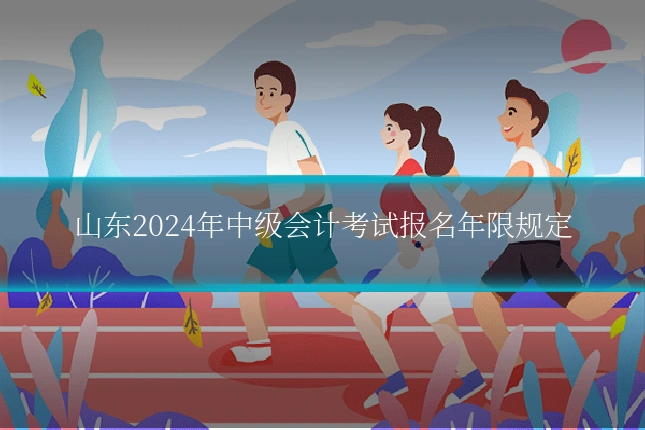 山东2024年中级会计考试报名年限规定