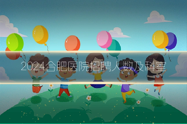 2024合肥医院招聘人数及科室