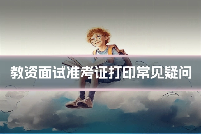 教资面试准考证打印常见疑问