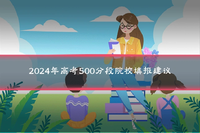2024年高考500分段院校填报建议