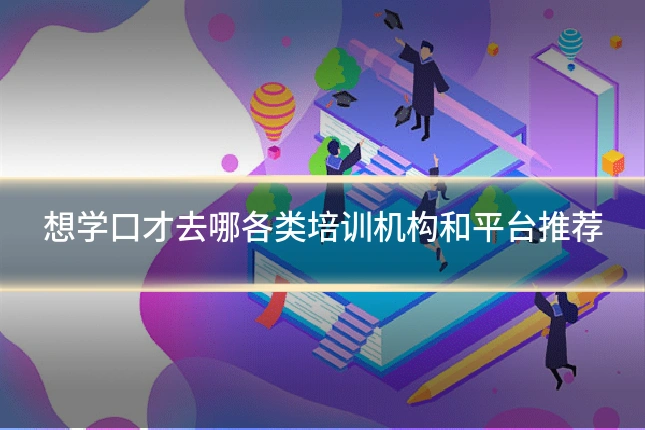 想学口才去哪各类培训机构和平台推荐