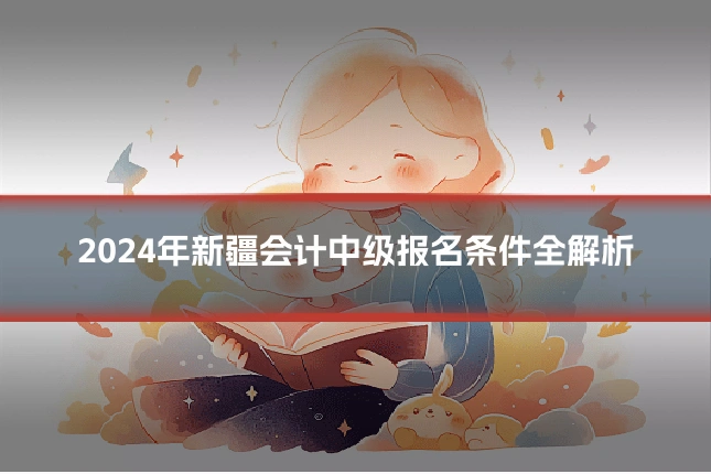 2024年新疆会计中级报名条件全解析
