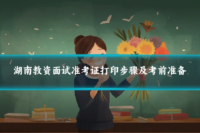 湖南教资面试准考证打印步骤及考前准备