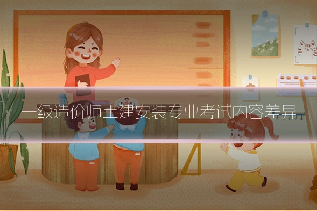 一级造价师土建安装专业考试内容差异