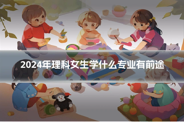 2024年理科女生学什么专业有前途