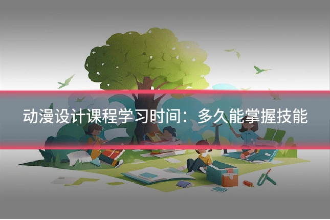 动漫设计课程学习时间：多久能掌握技能