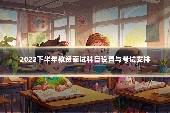 2022下半年教资面试科目设置与考试安排
