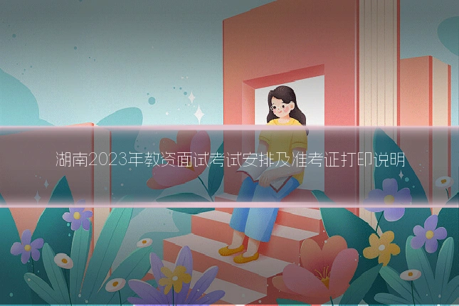 湖南2023年教资面试考试安排及准考证打印说明