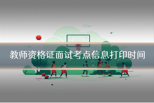 教师资格证面试考点信息打印时间