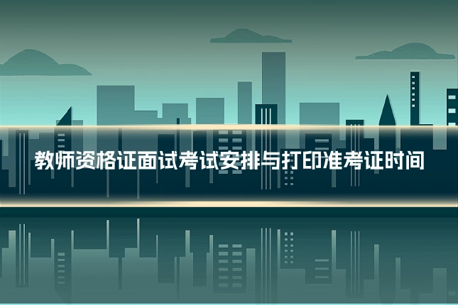 教师资格证面试考试安排与打印准考证时间