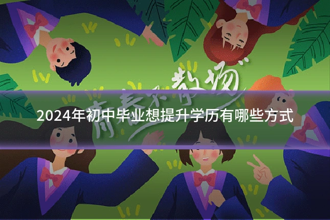 2024年初中毕业想提升学历有哪些方式