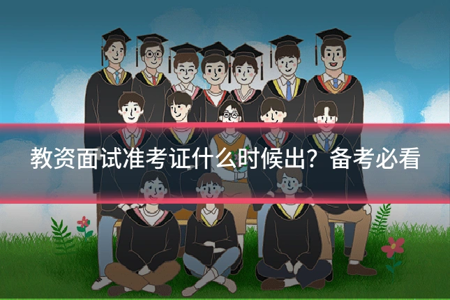 教资面试准考证什么时候出？备考必看