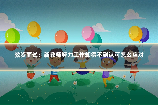 教资面试：新教师努力工作却得不到认可怎么应对