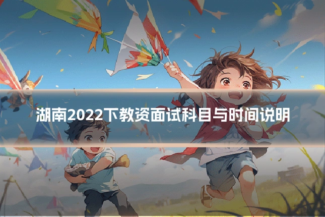 湖南2022下教资面试科目与时间说明