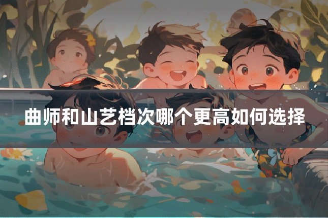 曲师和山艺档次哪个更高如何选择