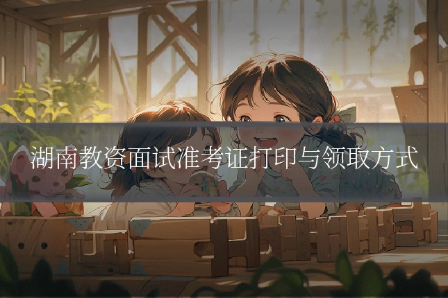 湖南教资面试准考证打印与领取方式
