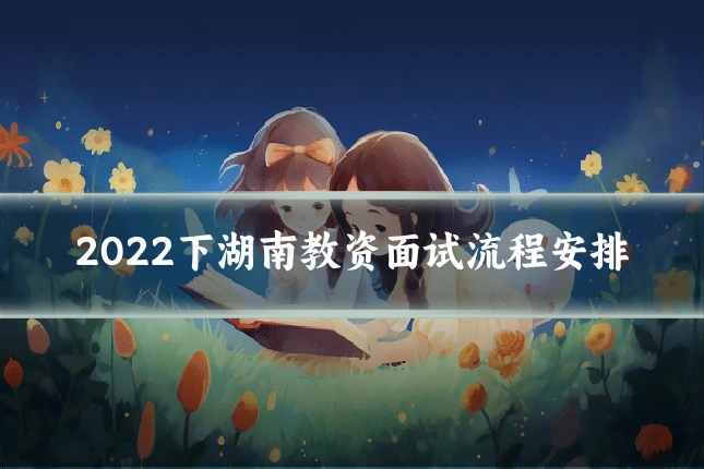 2022下湖南教资面试流程安排