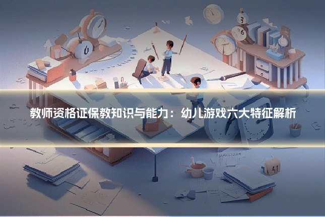 教师资格证保教知识与能力：幼儿游戏六大特征解析