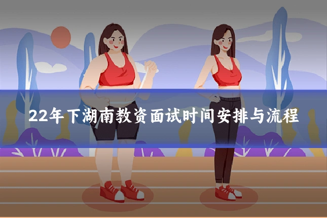 22年下湖南教资面试时间安排与流程