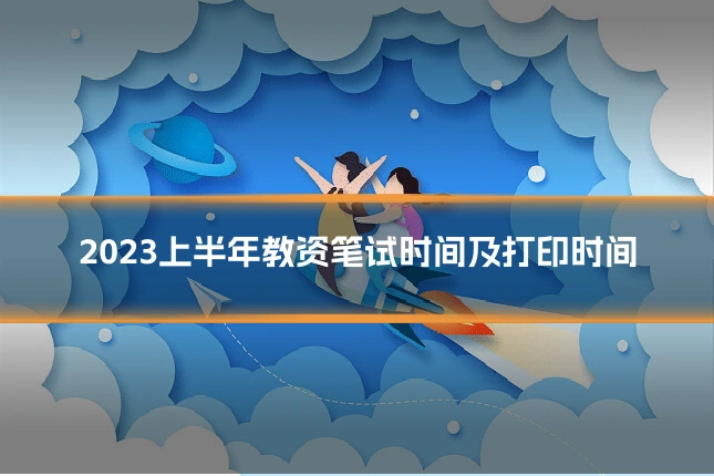 2023上半年教资笔试时间及打印时间
