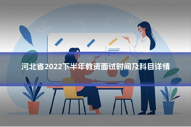 河北省2022下半年教资面试时间及科目详情