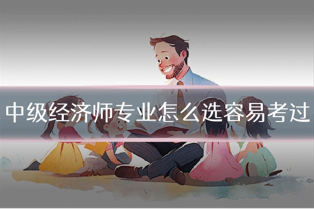 中级经济师专业怎么选容易考过