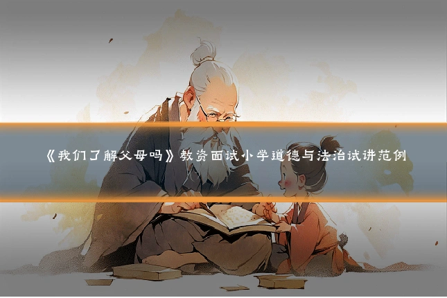 《我们了解父母吗》教资面试小学道德与法治试讲范例