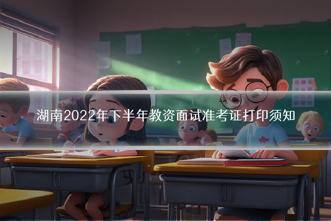 湖南2022年下半年教资面试准考证打印须知