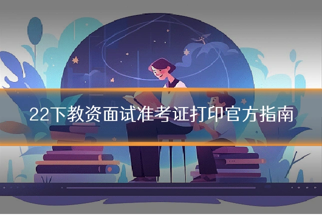 22下教资面试准考证打印官方指南