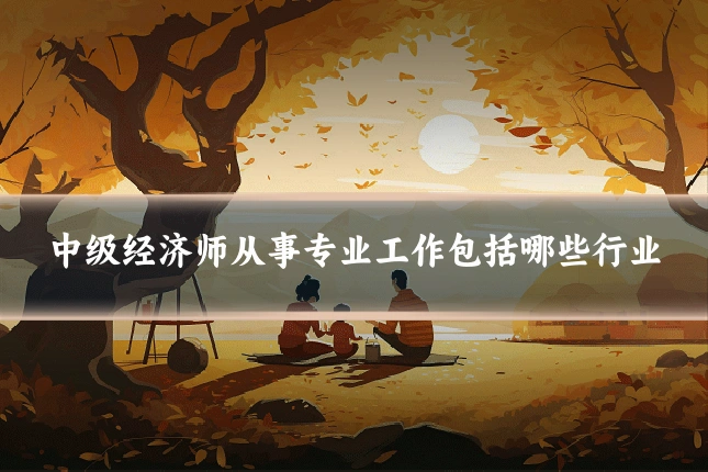 中级经济师从事专业工作包括哪些行业