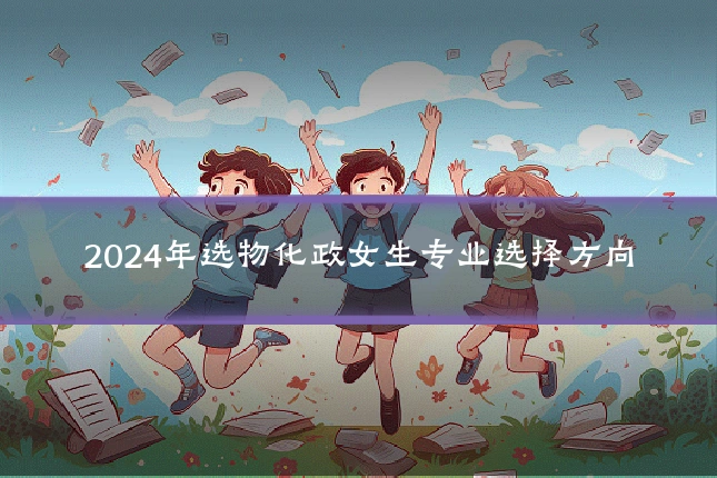 2024年选物化政女生专业选择方向