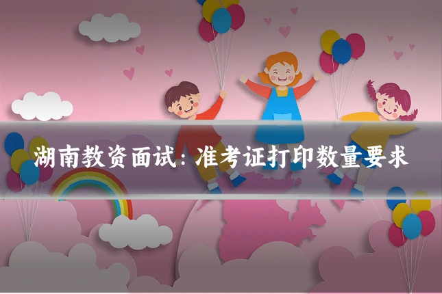 湖南教资面试：准考证打印数量要求
