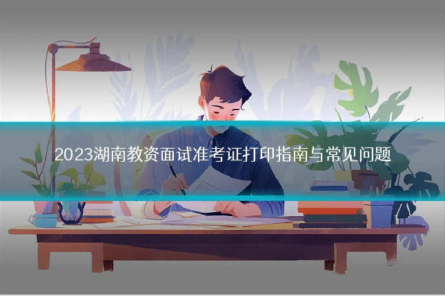 2023湖南教资面试准考证打印指南与常见问题